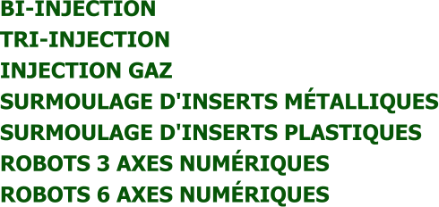 BI-INJECTION  TRI-INJECTION  INJECTION GAZ  SURMOULAGE D'INSERTS MÉTALLIQUES  SURMOULAGE D'INSERTS PLASTIQUES  ROBOTS 3 AXES NUMÉRIQUES  ROBOTS 6 AXES NUMÉRIQUES